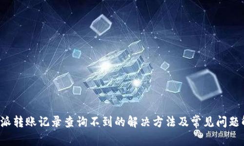 b特派转账记录查询不到的解决方法及常见问题解答
