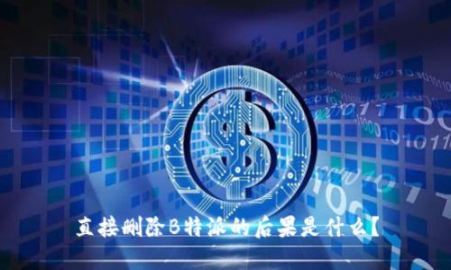 直接删除B特派的后果是什么？