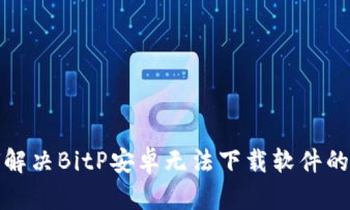 如何解决BitP安卓无法下载软件的问题