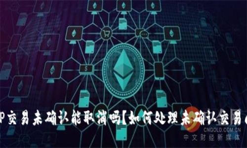 BitP交易未确认能取消吗？如何处理未确认交易问题