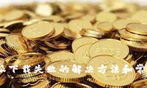 : b特派下载失败的解决方法和常见问题
