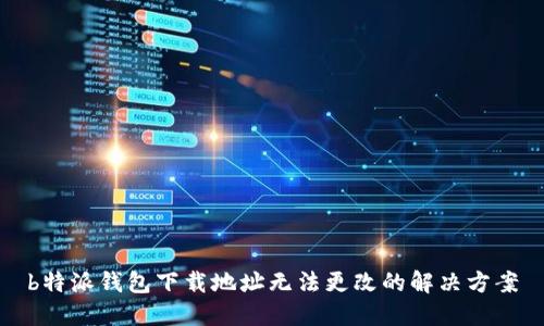 b特派钱包下载地址无法更改的解决方案