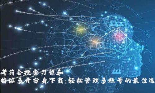 思考符合搜索习惯和  
 b特派多开分身下载：轻松管理多账号的最佳选择