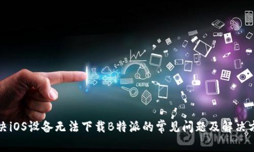 解决iOS设备无法下载B特派的常见问题及解决方案