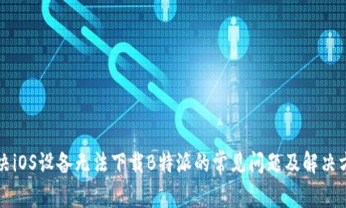 解决iOS设备无法下载B特派的常见问题及解决方案