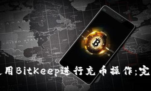 如何使用BitKeep进行充币操作：完整指南
