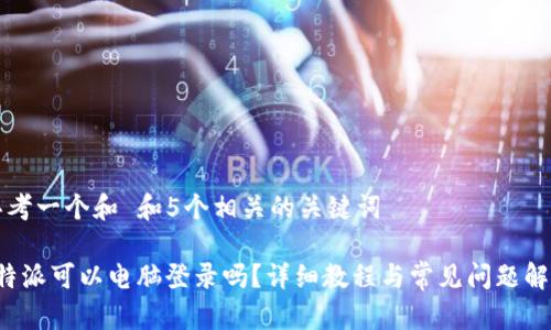 思考一个和 和5个相关的关键词

b特派可以电脑登录吗？详细教程与常见问题解析