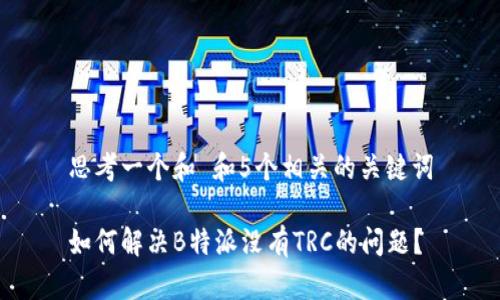 思考一个和 和5个相关的关键词

如何解决B特派没有TRC的问题？