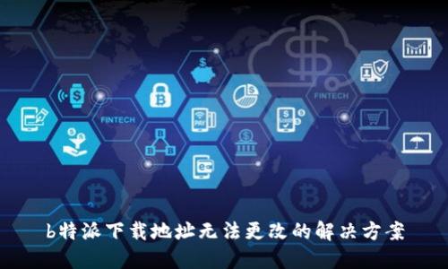 b特派下载地址无法更改的解决方案