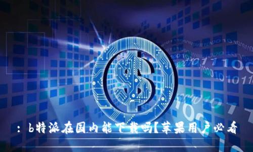 : b特派在国内能下载吗？苹果用户必看