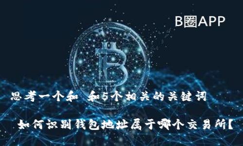 思考一个和 和5个相关的关键词

 如何识别钱包地址属于哪个交易所？