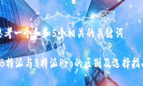 思考一个和和5个相关的关键词

 B特派与B特派Pro的区别及选择指南
