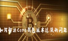 如何解决Core钱包版本过低的问题？