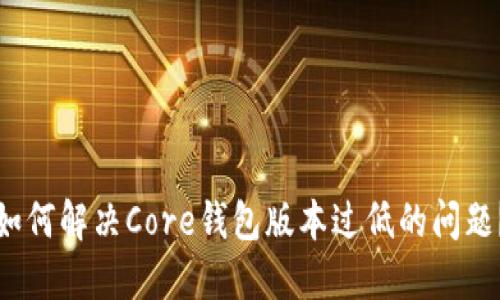 如何解决Core钱包版本过低的问题？