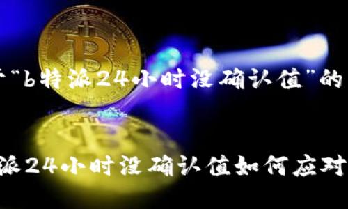关于“b特派24小时没确认值”的解析


b特派24小时没确认值如何应对？