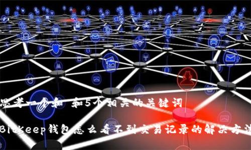 思考一个和 和5个相关的关键词

BitKeep钱包怎么看不到交易记录的解决方法