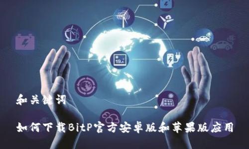 和关键词

如何下载BitP官方安卓版和苹果版应用