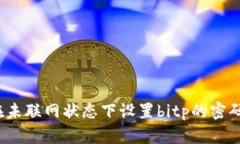 如何在未联网状态下设置bitp的密码登录？