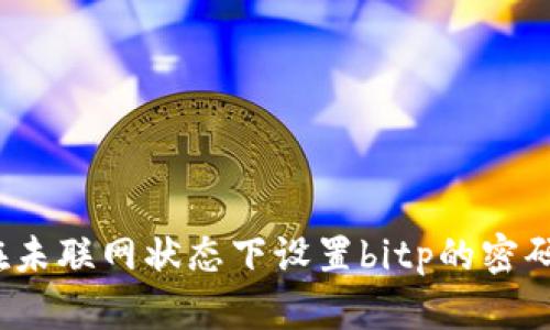 如何在未联网状态下设置bitp的密码登录？