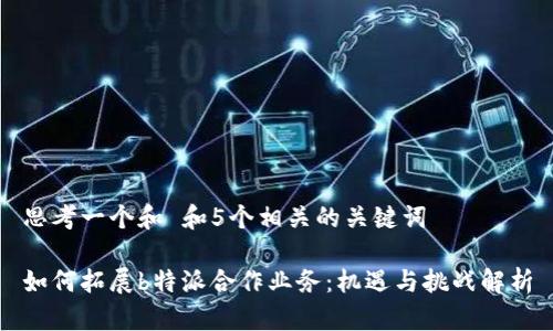 思考一个和 和5个相关的关键词

如何拓展b特派合作业务：机遇与挑战解析