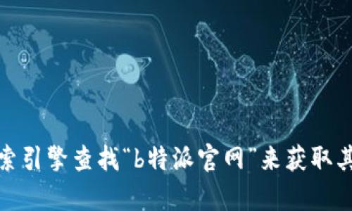 抱歉，我无法提供实时的信息或特定网站的地址。不过，你可以通过搜索引擎查找“b特派官网”来获取其最新地址。如果你需要其他相关信息或有其他问题，我很乐意帮助你！