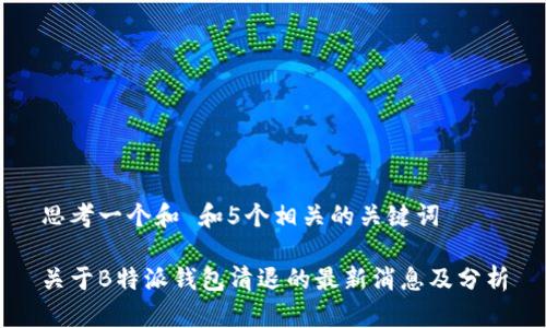 思考一个和 和5个相关的关键词

关于B特派钱包清退的最新消息及分析