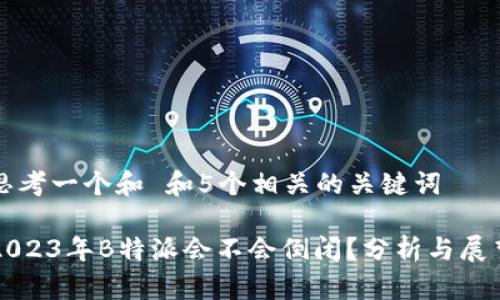 思考一个和 和5个相关的关键词

2023年B特派会不会倒闭？分析与展望
