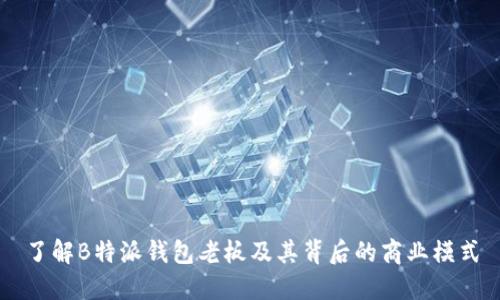 了解B特派钱包老板及其背后的商业模式