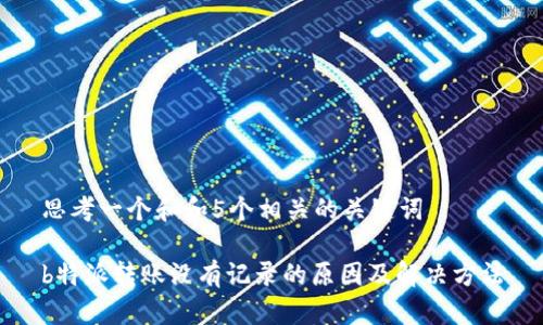 思考一个和和5个相关的关键词

b特派转账没有记录的原因及解决方法
