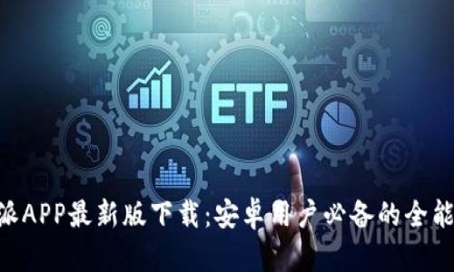 B特派APP最新版下载：安卓用户必备的全能应用