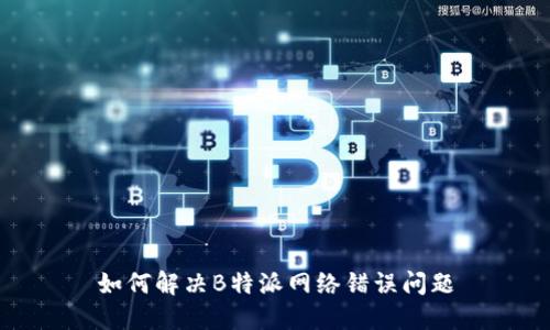 如何解决B特派网络错误问题