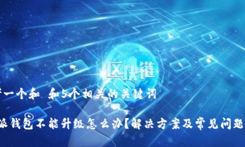 思考一个和 和5个相关的关键词

b特派钱包不能升级怎么办？解决方案及常见问题解答