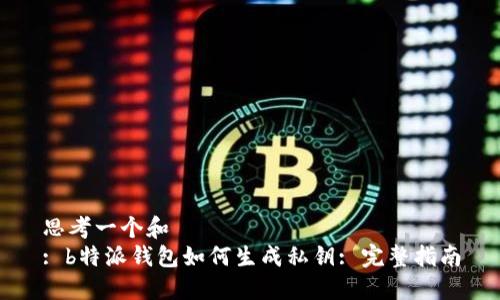 思考一个和  
: b特派钱包如何生成私钥: 完整指南
