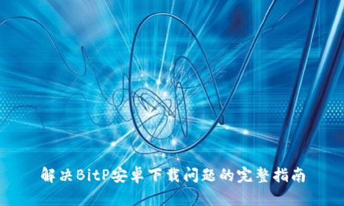 解决BitP安卓下载问题的完整指南