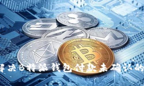 如何解决B特派钱包付款未确认的问题？