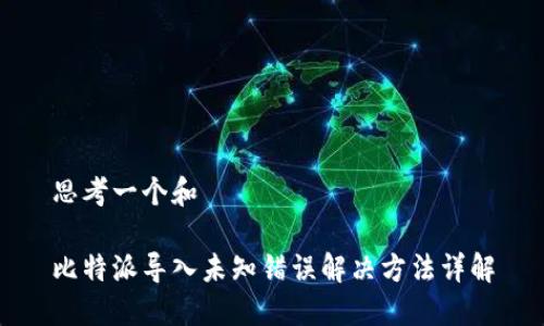 思考一个和

比特派导入未知错误解决方法详解