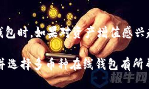 ir多币种在线钱包的选择与使用技巧/ir
在线钱包, 多币种钱包, 加密货币安全, 虚拟货币, 数字资产管理/guanjianci

在数字货币迅猛发展的今天，多币种在线钱包成为了越来越多用户进行加密货币交易和管理的首选工具。何谓多币种在线钱包？简而言之，它是一款支持多种数字货币的电子钱包，用户可以在同一个平台上存储、发送和接收多种不同的加密货币。本文将为您详细介绍多币种在线钱包的优势、使用建议以及选择时需要注意的事项。

1. 多币种在线钱包的优势
首先，多币种在线钱包的最大优势在于其便捷性。用户不再需要为每一种数字货币创建独立的钱包，而是可以在同一个钱包中管理多种币种，这大大提升了用户体验。此外，在线钱包一般具有易于使用的界面和直观的操作流程，适合各类用户使用。

其次，多币种在线钱包通常提供了强大的安全性保护。虽然在线钱包相较于离线钱包的安全性可能稍逊，但许多知名的多币种在线钱包采取了一系列安全措施，如双重身份验证、加密存储和冷存储等，保障用户资产的安全。

再者，多币种在线钱包的功能相对丰富，除了基本的存储和转账功能外，很多钱包还提供了交易所功能，用户可以直接在钱包内进行币种兑换和交易，省去了在不同平台之间切换的麻烦。

2. 如何选择合适的多币种在线钱包
在选择多币种在线钱包时，用户应考虑以下几个因素：

strong(1) 安全性：/strong安全性是选择钱包的首要因素。用户应选择那些具备良好口碑和安全措施的钱包，比如启用双重身份验证和冷存储功能的钱包，这样可以有效降低资产被盗取的风险。

strong(2) 支持币种：/strong确保所选择的钱包支持您想要管理的数字货币，在此基础上选择支持币种相对较全的钱包，可以使未来的使用更加便利。

strong(3) 用户体验：/strong钱包的用户界面简洁、易操作是非常重要的，特别是对于新用户来说，复杂的操作可能导致失误和资产损失。

strong(4) 社区支持和开发者声誉：/strong一个活跃的社区可以为用户提供即时的反馈和支持，开发者的声明可帮助用户判断钱包的安全性和默契度，这些都是选择多币种在线钱包时需考虑的要素。

3. 使用多币种在线钱包的最佳实践
为了更好地使用多币种在线钱包，以下是一些最佳实践：

strong(1) 定期更新安全措施：/strong用户应定期检查钱包的安全设置，更新密码并启用双重身份验证。只有确保了安全性，用户的资产才能得到有效保护。

strong(2) 小额交易：/strong初次使用或不熟悉某一币种时，建议进行小额交易，以减少可能的损失风险。

strong(3) 备份助记词：/strong大多数在线钱包要求用户设置助记词，务必将这些助记词妥善保管以防丢失。遗失助记词可能导致钱包内的资产无法恢复。

strong(4) 不使用公共Wi-Fi：/strong在进行交易或者登录钱包时，避免使用公共的Wi-Fi网络，以防信息被黑客截获。

4. 常见问题解答

h4Q1: 多币种在线钱包安全吗？/h4
多币种在线钱包的安全性往往是用户最关心的问题之一。总体而言，尽管在线钱包具备便利性，但由于其是在线存储的特性，较之离线钱包存在更大的风险。为了提高安全性，用户应选择知名品牌的钱包，了解其安全措施，并启用双重身份验证。另一方面，用户也应保持警惕，避免点击钓鱼链接或在不安全的网络环境下登录钱包。

h4Q2: 如何做好多币种钱包的数据备份？/h4
在使用多币种钱包时，备份数据至关重要。最基本的做法是将助记词或私钥，手动记录下来，并妥善保管。务必确保这些信息不会被他人获取。此外，用户还可以定期导出交易记录去创建备份，从而保障不会因为设备损坏或丢失而导致资产损失。若在使用的过程中遇到任何问题，随时可寻求钱包服务商提供的支持。

h4Q3: 如何转移加密货币到多币种在线钱包中？/h4
将加密货币转移到多币种在线钱包的过程相对简单。首先，在钱包中找到相应币种的接收地址，通常该地址是一个字符串，用户可以直接复制。接着，前往资产存放的交易所或其他个人钱包，选择提币（或转账）功能，输入刚刚复制的接收地址和想要转移的金额，最后确认转账信息并提交。在转账前，请务必检查地址是否正确，确保可以安全无误地完成转移。

h4Q4: 我能在多币种在线钱包中赚取利息吗？/h4
是的，部分多币种在线钱包提供存款或质押服务，允许用户在钱包中存储数字资产赚取利息。这样，用户不仅能安全存储资产，还能通过利息收益实现增值。在选择钱包时，如果对资产增值感兴趣，不妨选择那些支持利息或质押功能的钱包，确保了解其利息计算规则和相关风险，以做到资产的安全和增值。

综上所述，多币种在线钱包为用户提供了一种便捷的数字资产管理方式，但在使用过程中仍需关注安全性问题，并采取有效的保护措施。希望以上内容能对您理解并选择多币种在线钱包有所帮助！