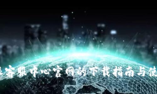 : b特派客服中心官网的下载指南与使用技巧