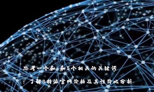 思考一个和 和5个相关的关键词

: 了解B特派官网价格及其性价比分析