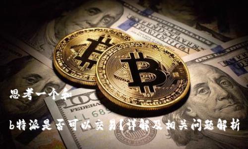 思考一个和

b特派是否可以交易？详解及相关问题解析