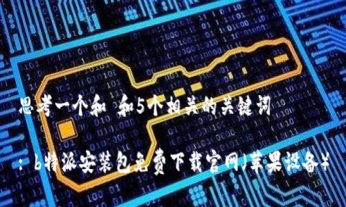 思考一个和 和5个相关的关键词

: b特派安装包免费下载官网（苹果设备）