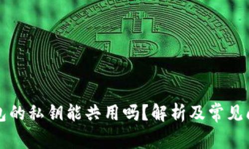 不同钱包的私钥能共用吗？解析及常见问题解答
