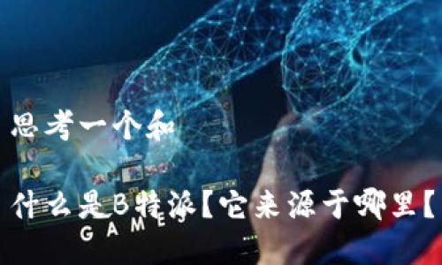 思考一个和

什么是B特派？它来源于哪里？