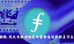 抱歉，我无法提供特定的客服电话或联系信息。