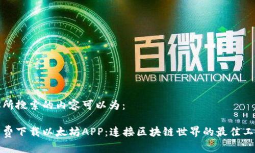 你所搜索的内容可以为：

免费下载以太坊APP：连接区块链世界的最佳工具