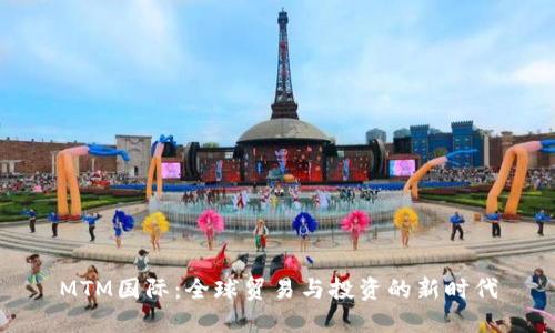MTM国际：全球贸易与投资的新时代