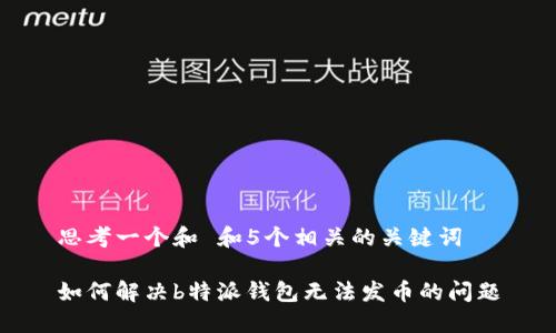 思考一个和 和5个相关的关键词

如何解决b特派钱包无法发币的问题