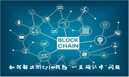 如何解决Bitpie钱包“一直确认中”问题
