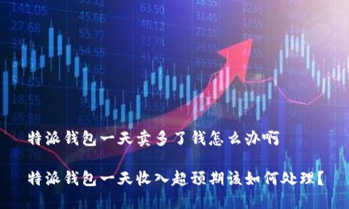 特派钱包一天卖多了钱怎么办啊

特派钱包一天收入超预期该如何处理？