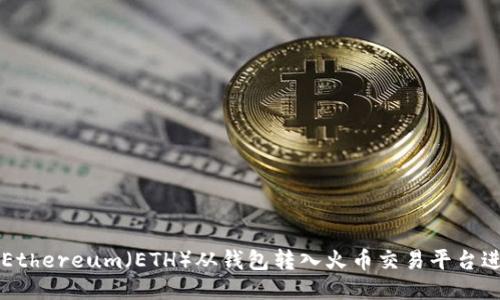 如何将Ethereum（ETH）从钱包转入火币交易平台进行交易